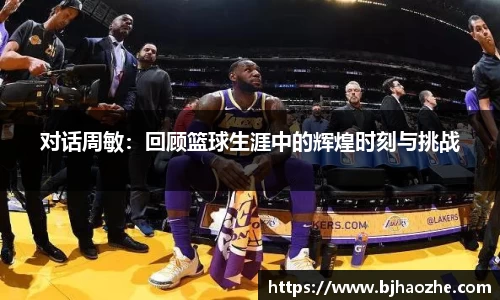 对话周敏：回顾篮球生涯中的辉煌时刻与挑战