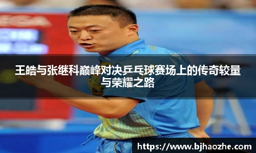 王皓与张继科巅峰对决乒乓球赛场上的传奇较量与荣耀之路
