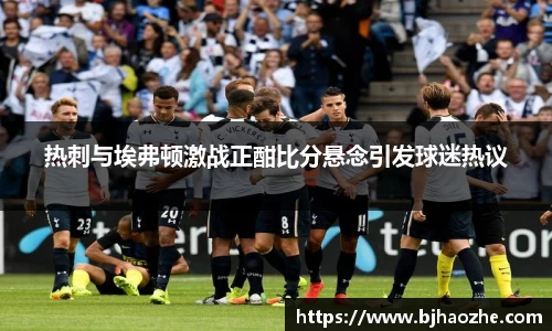 热刺与埃弗顿激战正酣比分悬念引发球迷热议